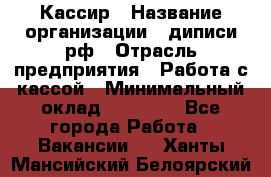 Кассир › Название организации ­ диписи.рф › Отрасль предприятия ­ Работа с кассой › Минимальный оклад ­ 16 000 - Все города Работа » Вакансии   . Ханты-Мансийский,Белоярский г.